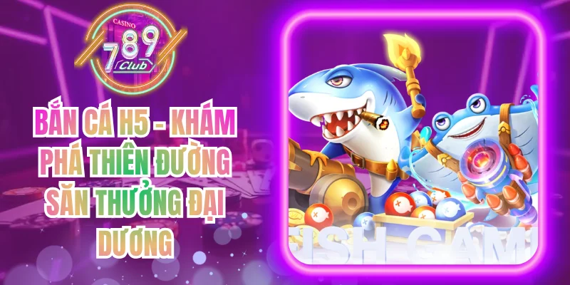 Bắn Cá H5 - Khám Phá Thiên Đường Săn Thưởng Đại Dương