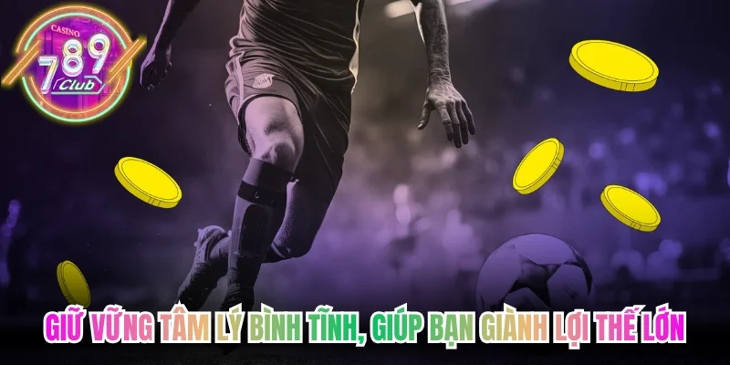 Giữ vững tâm lý bình tĩnh,  giúp bạn giành lợi thế lớn