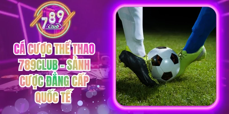 Cá Cược Thể Thao 789Club - Sảnh Cược Đẳng Cấp Quốc Tế
