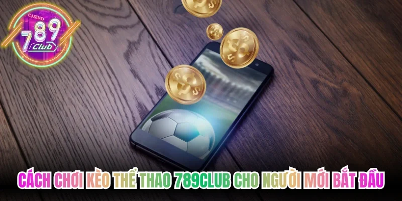 Cách chơi kèo thể thao 789Club cho người mới bắt đầu