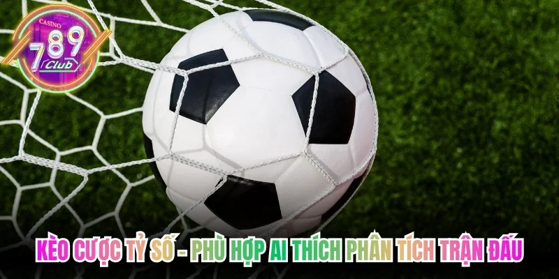 Kèo cược tỷ số  - Phù hợp ai thích phân tích trận đấu
