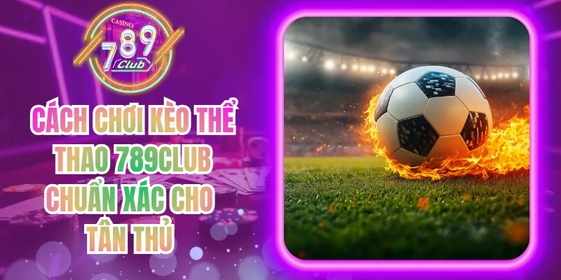 Cách Chơi Kèo Thể Thao 789Club chuẩn Xác Cho Tân Thủ