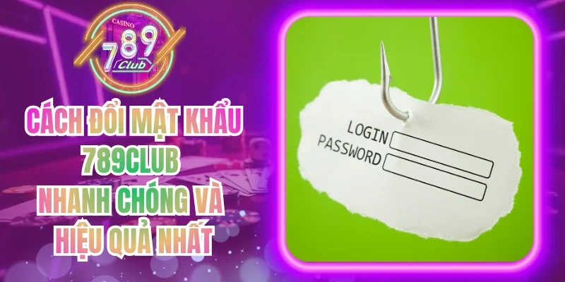 Cách Đổi Mật Khẩu 789Club Nhanh Chóng Và Hiệu Quả Nhất