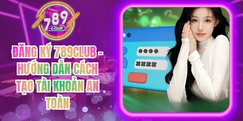 Đăng Ký 789Club - Hướng Dẫn Cách Tạo Tài Khoản An Toàn