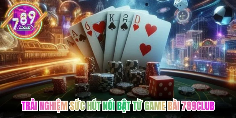 Trải nghiệm sức hút nổi bật từ Game bài 789club đổi thưởng