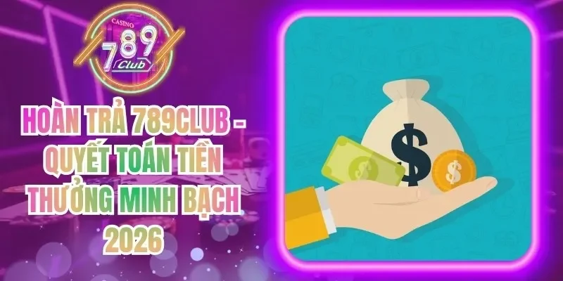Hoàn Trả 789Club - Quyết Toán Tiền Thưởng Minh Bạch 2026