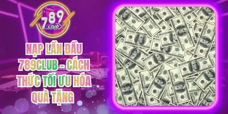 Nạp Lần Đầu 789Club - Cách Thức Tối Ưu Hóa Quà Tặng