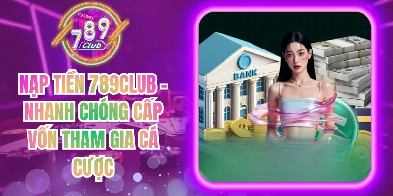 Nạp Tiền 789Club - Nhanh Chóng Cấp Vốn Tham Gia Cá Cược