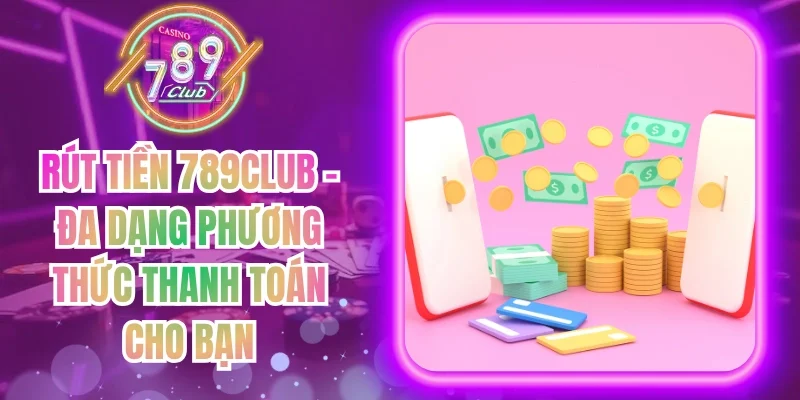 Rút Tiền 789Club - Đa Dạng Phương Thức Thanh Toán Cho Bạn